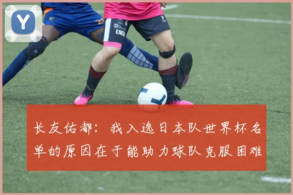 长友佑都：我入选日本队世界杯名单的原因在于能助力球队克服困难