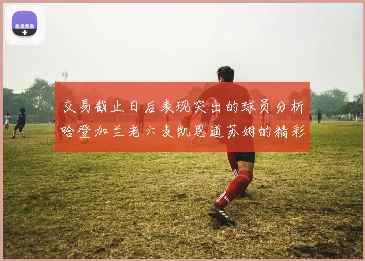 交易截止日后表现突出的球员分析哈登加兰老六麦凯恩道苏姆的精彩表现
