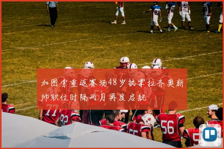 加图索重返赛场48岁执掌拉齐奥新帅职位时隔两月再度启航
