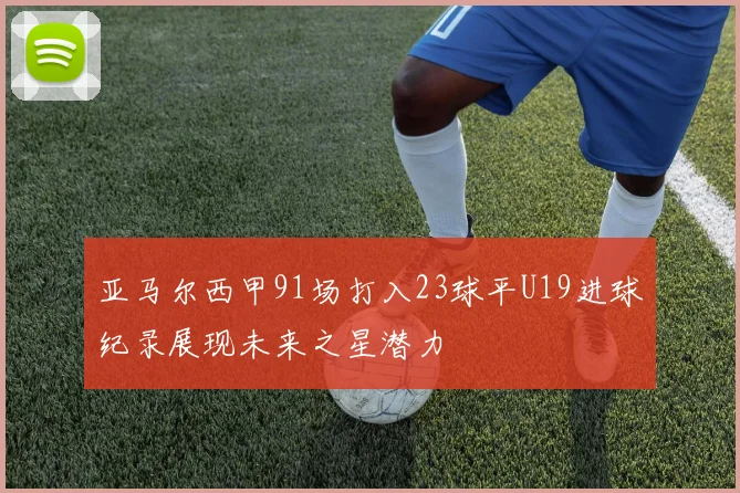 亚马尔西甲91场打入23球平U19进球纪录展现未来之星潜力