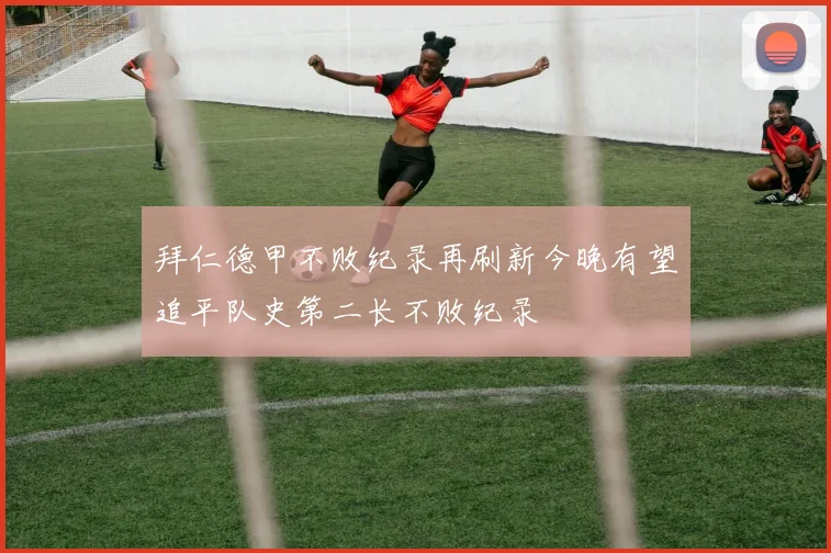 拜仁德甲不败纪录再刷新今晚有望追平队史第二长不败纪录