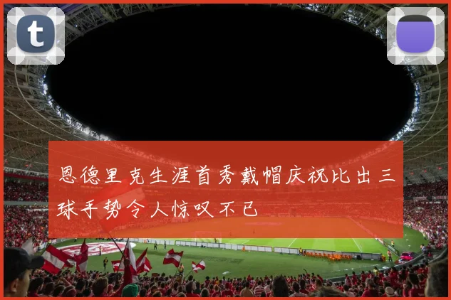 恩德里克生涯首秀戴帽庆祝比出三球手势令人惊叹不已