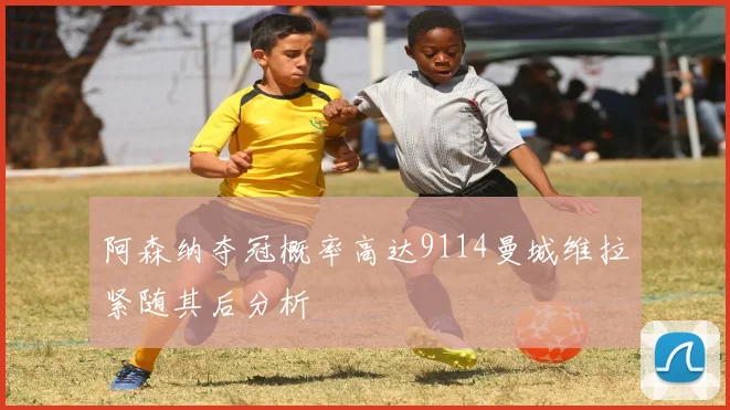 阿森纳夺冠概率高达9114曼城维拉紧随其后分析