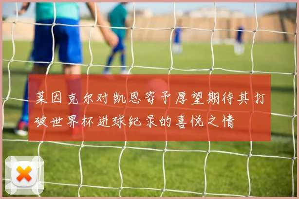 莱因克尔对凯恩寄予厚望期待其打破世界杯进球纪录的喜悦之情