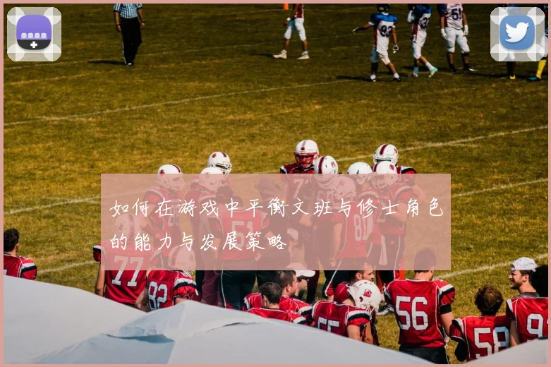 如何在游戏中平衡文班与修士角色的能力与发展策略