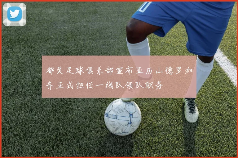 都灵足球俱乐部宣布亚历山德罗加齐正式担任一线队领队职务