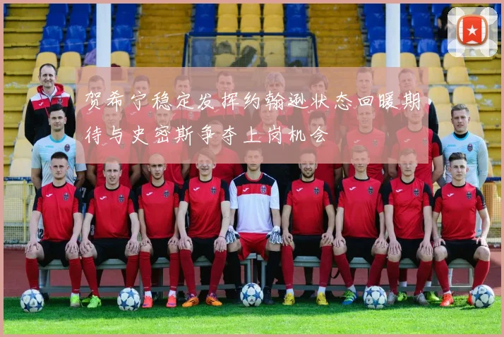 贺希宁稳定发挥约翰逊状态回暖期待与史密斯争夺上岗机会