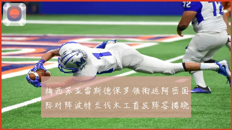梅西苏亚雷斯德保罗领衔迈阿密国际对阵波特兰伐木工首发阵容揭晓