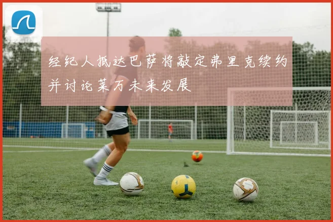 经纪人抵达巴萨将敲定弗里克续约并讨论莱万未来发展