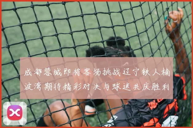 成都蓉城即将客场挑战辽宁铁人楠波湾期待精彩对决与球迷共庆胜利