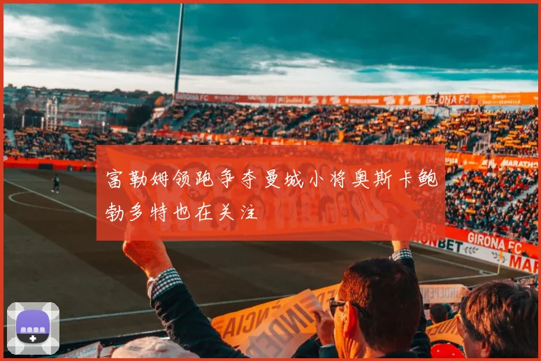 富勒姆领跑争夺曼城小将奥斯卡鲍勃多特也在关注