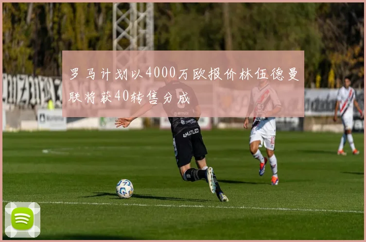 罗马计划以4000万欧报价林伍德曼联将获40转售分成