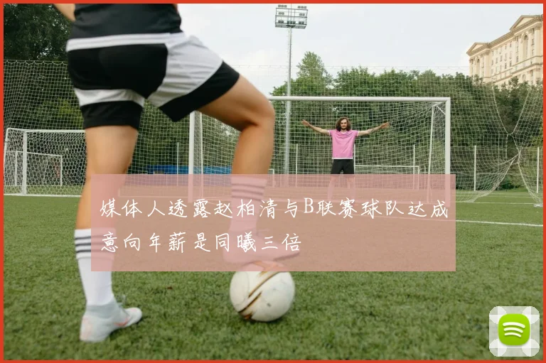 媒体人透露赵柏清与B联赛球队达成意向年薪是同曦三倍