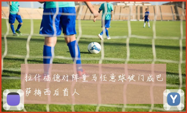 拉什福德对阵皇马任意球破门成巴萨梅西后首人