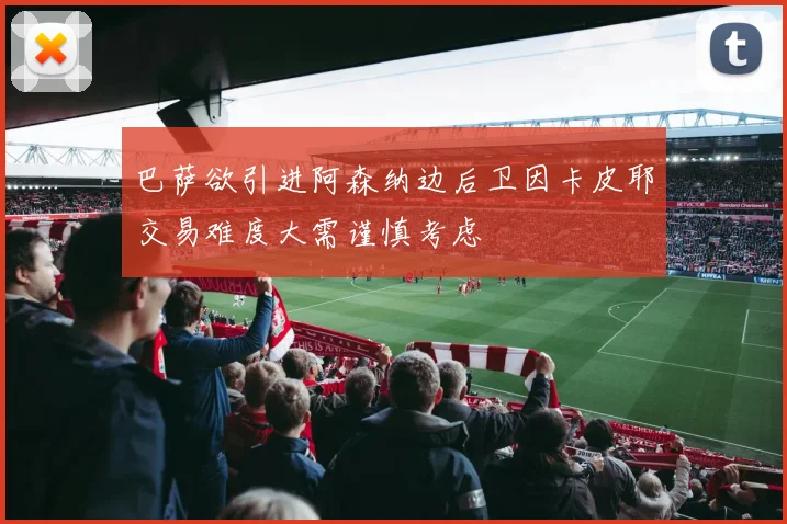 巴萨欲引进阿森纳边后卫因卡皮耶交易难度大需谨慎考虑