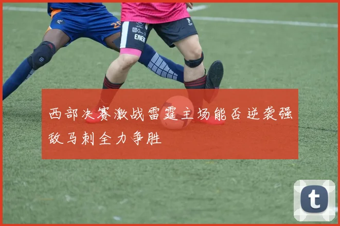 西部决赛激战雷霆主场能否逆袭强敌马刺全力争胜