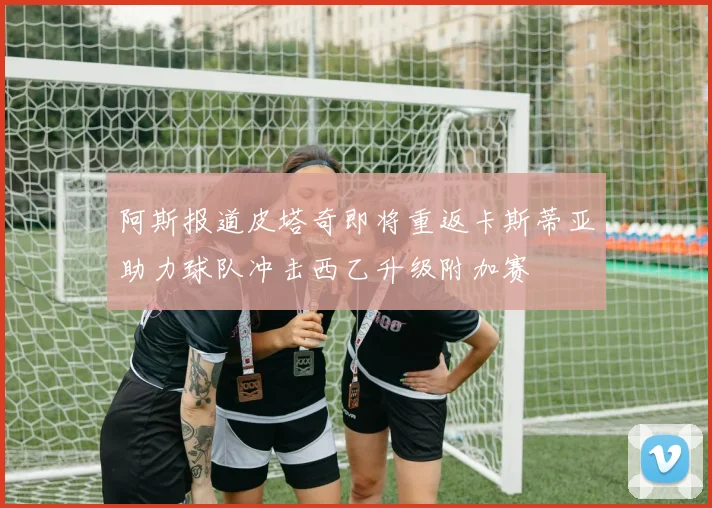 阿斯报道皮塔奇即将重返卡斯蒂亚助力球队冲击西乙升级附加赛