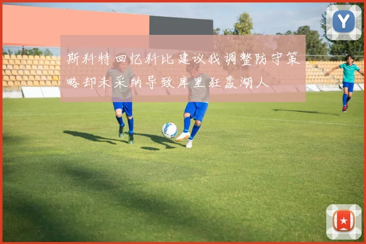 斯科特回忆科比建议我调整防守策略却未采纳导致库里狂轰湖人